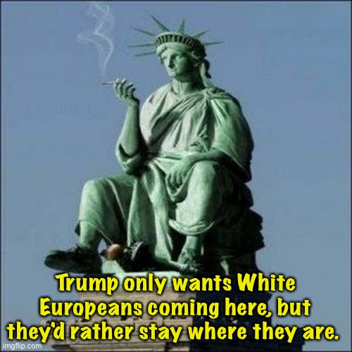 Statue of Liberty on an extended vacation | Trump only wants White Europeans coming here, but they'd rather stay where they are. | image tagged in statue of liberty | made w/ Imgflip meme maker