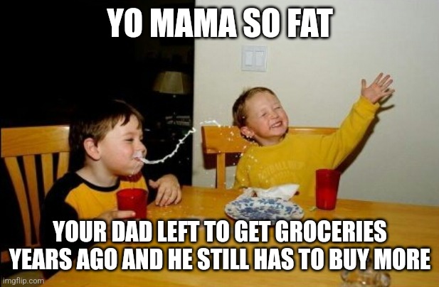 Yo mama's appetite | YO MAMA SO FAT; YOUR DAD LEFT TO GET GROCERIES YEARS AGO AND HE STILL HAS TO BUY MORE | image tagged in memes,yo mamas so fat,fatherless,milk,your mom,dank memes | made w/ Imgflip meme maker