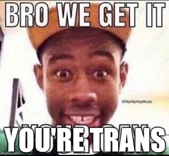 BRO WE GET IT YOU'RE GAY | YOU'RE TRANS | image tagged in bro we get it you're gay | made w/ Imgflip meme maker