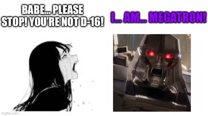 I… AM… MEGATRON! | BABE… PLEASE STOP! YOU’RE NOT D-16! I… AM… MEGATRON! | image tagged in babe please stop | made w/ Imgflip meme maker