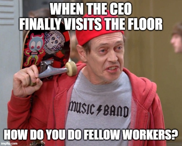 Upper Management is just one of us | WHEN THE CEO FINALLY VISITS THE FLOOR; HOW DO YOU DO FELLOW WORKERS? | image tagged in steve buscemi fellow kids | made w/ Imgflip meme maker