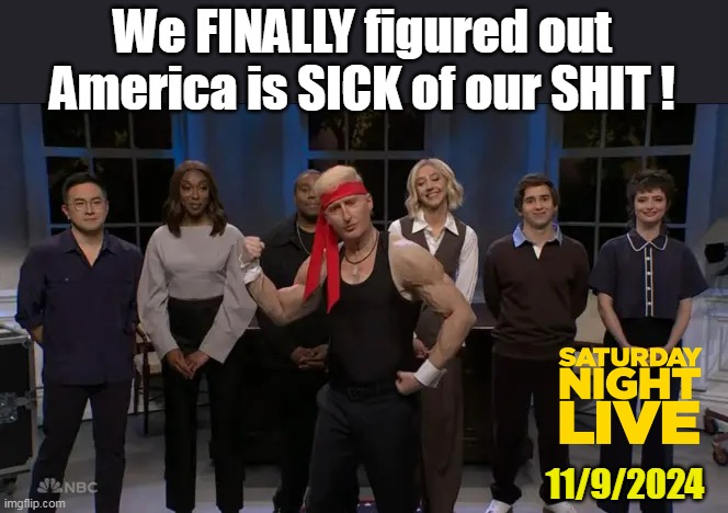 Even NBC Caved (for now at least) | We FINALLY figured out
America is SICK of our SHIT ! 11/9/2024 | image tagged in snl cold opening meme | made w/ Imgflip meme maker