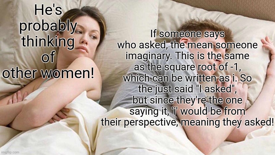 I might have maybe gotten part of this from someone else... | If someone says who asked, the mean someone imaginary. This is the same as the square root of -1, which can be written as i. So the just said "I asked", but since they're the one saying it, 'i' would be from their perspective, meaning they asked! He's probably thinking of other women! | image tagged in memes,i bet he's thinking about other women | made w/ Imgflip meme maker