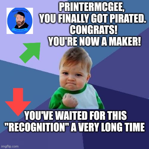 Success Kid Meme | PRINTERMCGEE,  
YOU FINALLY GOT PIRATED. 
CONGRATS!
 YOU'RE NOW A MAKER! YOU'VE WAITED FOR THIS "RECOGNITION" A VERY LONG TIME | image tagged in memes,success kid | made w/ Imgflip meme maker