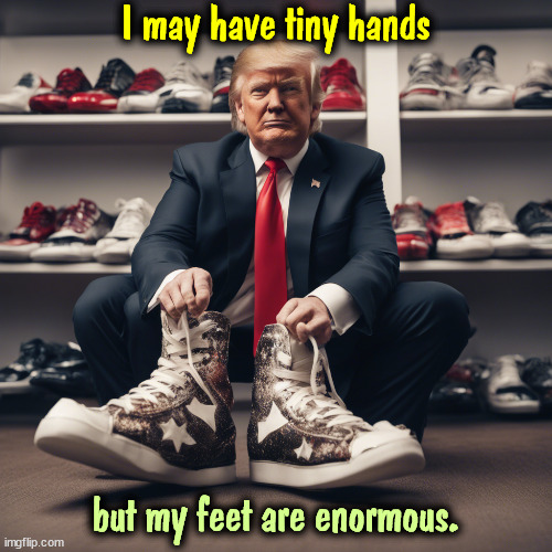 I may have tiny hands; but my feet are enormous. | image tagged in trump,tiny hands,huge,feet | made w/ Imgflip meme maker