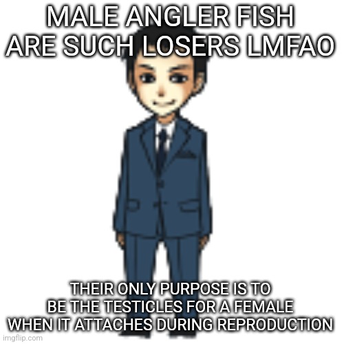 Moriarty but a shimeji | MALE ANGLER FISH ARE SUCH LOSERS LMFAO; THEIR ONLY PURPOSE IS TO BE THE TESTICLES FOR A FEMALE WHEN IT ATTACHES DURING REPRODUCTION | image tagged in moriarty but a shimeji | made w/ Imgflip meme maker