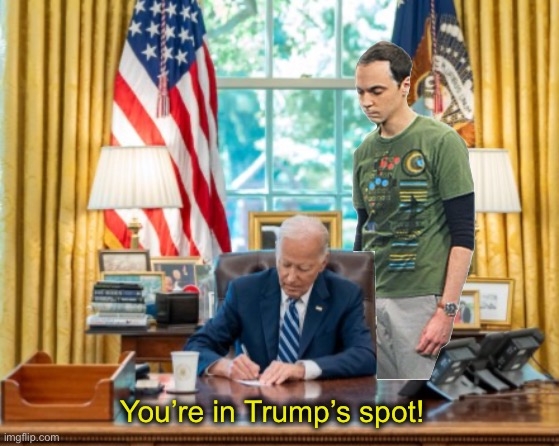 You’re in Trump’s spot | You’re in Trump’s spot! | image tagged in donald trump,sheldon cooper,political meme,president trump,joe biden,sheldon big bang theory | made w/ Imgflip meme maker