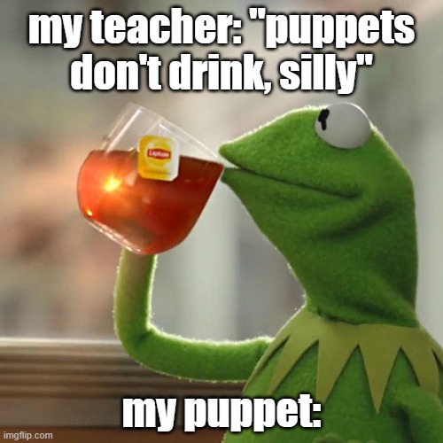 they don't, really | my teacher: "puppets don't drink, silly"; my puppet: | image tagged in memes,but that's none of my business,kermit the frog | made w/ Imgflip meme maker