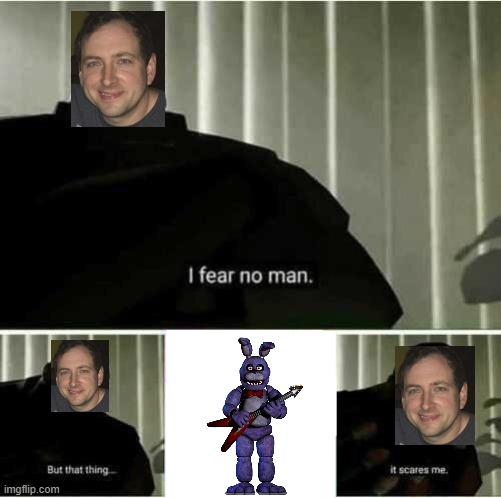 scott cawthon be like | image tagged in i fear no man | made w/ Imgflip meme maker