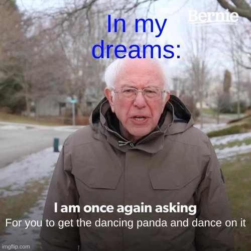 pls upvote I've only got one upvote ever and I've posted for than 100 memes | In my dreams:; For you to get the dancing panda and dance on it | image tagged in memes,bernie i am once again asking for your support | made w/ Imgflip meme maker