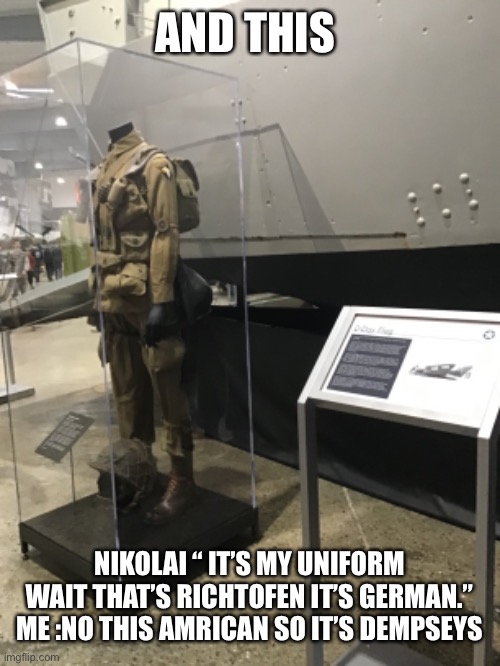 AND THIS NIKOLAI “ IT’S MY UNIFORM WAIT THAT’S RICHTOFEN IT’S GERMAN.”
ME :NO THIS AMRICAN SO IT’S DEMPSEYS | made w/ Imgflip meme maker