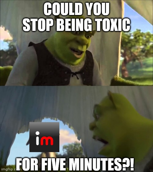 Could You Stop For Five Minutes | COULD YOU STOP BEING TOXIC; FOR FIVE MINUTES?! | image tagged in could you stop for five minutes | made w/ Imgflip meme maker