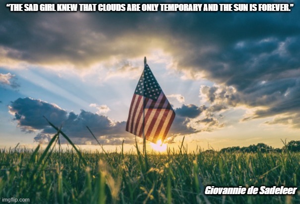 Clouds are only temporary, the sun shines forever ~ Giovannie de Sadeleer | “THE SAD GIRL KNEW THAT CLOUDS ARE ONLY TEMPORARY AND THE SUN IS FOREVER.”; Giovannie de Sadeleer | image tagged in us flag in field | made w/ Imgflip meme maker