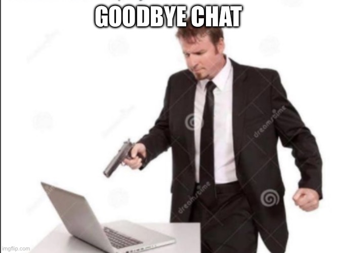 Goodbye chat | GOODBYE CHAT | image tagged in guy shoots computer | made w/ Imgflip meme maker