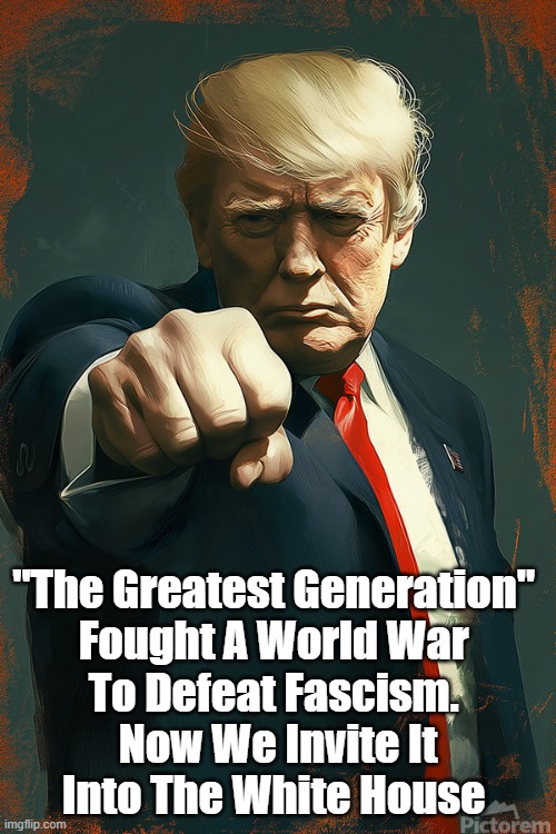 The Greatest Generation Fought A World War To Defeat Fascism. Now We Invite It... | "The Greatest Generation" 
Fought A World War 
To Defeat Fascism. 
Now We Invite It
Into The White House | image tagged in trump,fascism,authoritarianism,violence as a supposed solution,absolutism | made w/ Imgflip meme maker