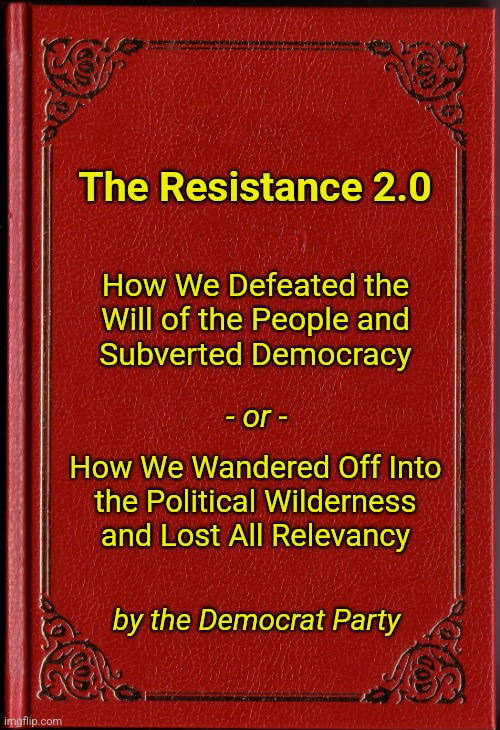 The Resistance 2.0 | The Resistance 2.0; How We Defeated the
Will of the People and
Subverted Democracy; - or -; How We Wandered Off Into
the Political Wilderness and Lost All Relevancy; by the Democrat Party | image tagged in blank book,memes,democrats,election 2024,donald trump,the resistance | made w/ Imgflip meme maker