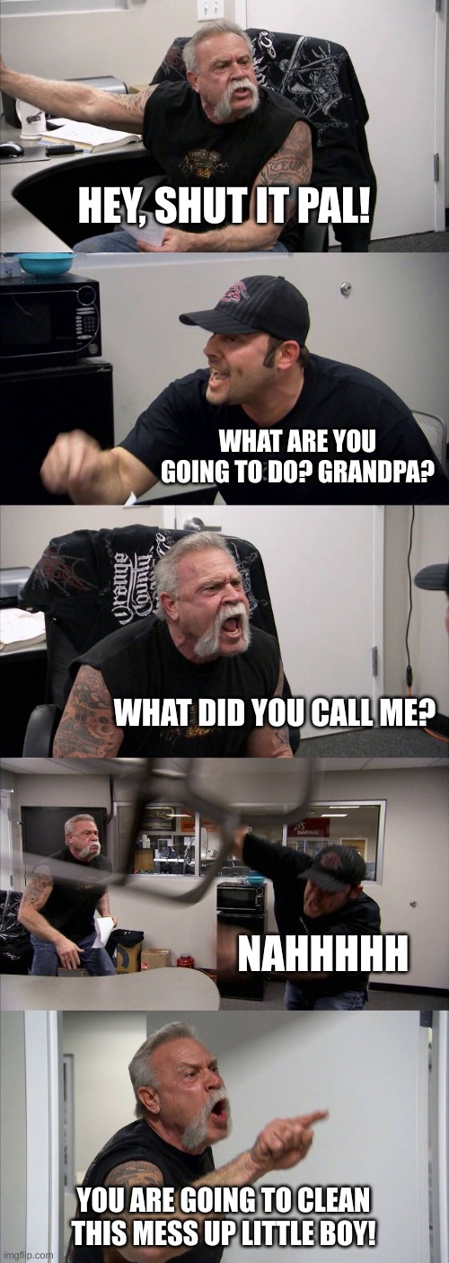 That Argument | HEY, SHUT IT PAL! WHAT ARE YOU GOING TO DO? GRANDPA? WHAT DID YOU CALL ME? NAHHHHH; YOU ARE GOING TO CLEAN THIS MESS UP LITTLE BOY! | image tagged in memes,grandpa,fight,funny,viral,viral meme | made w/ Imgflip meme maker