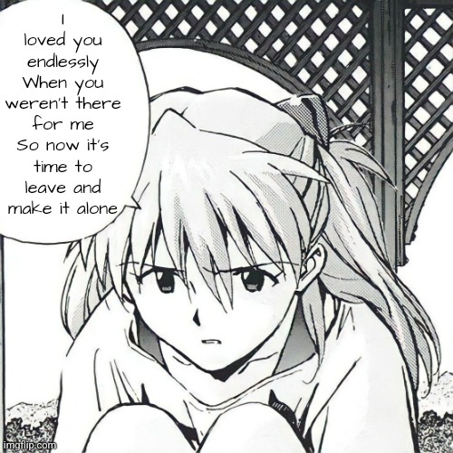 Asuka speech bubble | I loved you endlessly
When you weren't there for me
So now it's time to leave and make it alone | image tagged in asuka speech bubble | made w/ Imgflip meme maker