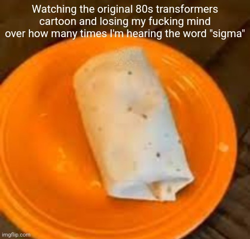 JimmyHere Burrito | Watching the original 80s transformers cartoon and losing my fucking mind over how many times I'm hearing the word "sigma" | image tagged in jimmyhere burrito | made w/ Imgflip meme maker