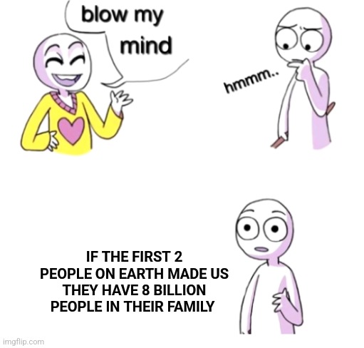 That's pretty big | IF THE FIRST 2 PEOPLE ON EARTH MADE US THEY HAVE 8 BILLION PEOPLE IN THEIR FAMILY | image tagged in blow my mind | made w/ Imgflip meme maker