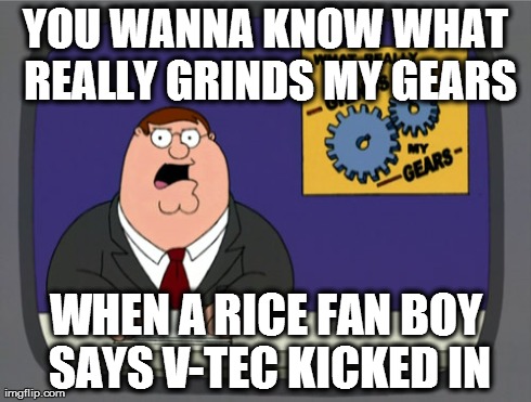 Peter Griffin News Meme | YOU WANNA KNOW WHAT REALLY GRINDS MY GEARS WHEN A RICE FAN BOY SAYS V-TEC KICKED IN | image tagged in memes,peter griffin news | made w/ Imgflip meme maker