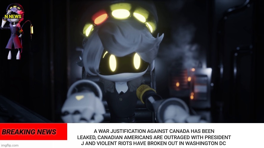 N's news | A WAR JUSTIFICATION AGAINST CANADA HAS BEEN LEAKED, CANADIAN AMERICANS ARE OUTRAGED WITH PRESIDENT J AND VIOLENT RIOTS HAVE BROKEN OUT IN WASHINGTON DC | image tagged in n's news | made w/ Imgflip meme maker