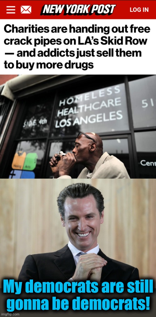 Making the problem worse - intentionally | My democrats are still
gonna be democrats! | image tagged in scheming gavin newsom,memes,california,los angeles,crack pipes,democrats | made w/ Imgflip meme maker