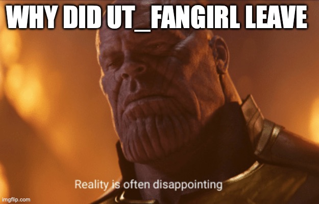 Reality is often dissapointing | WHY DID UT_FANGIRL LEAVE | image tagged in reality is often dissapointing | made w/ Imgflip meme maker