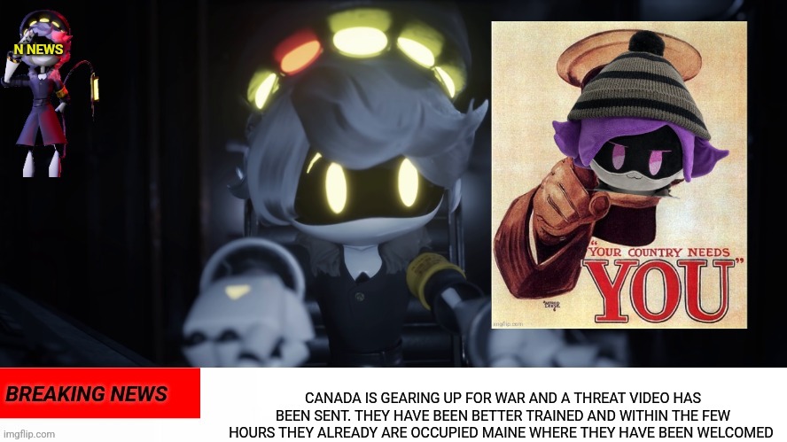 N's news | CANADA IS GEARING UP FOR WAR AND A THREAT VIDEO HAS BEEN SENT. THEY HAVE BEEN BETTER TRAINED AND WITHIN THE FEW HOURS THEY ALREADY ARE OCCUPIED MAINE WHERE THEY HAVE BEEN WELCOMED | image tagged in n's news | made w/ Imgflip meme maker