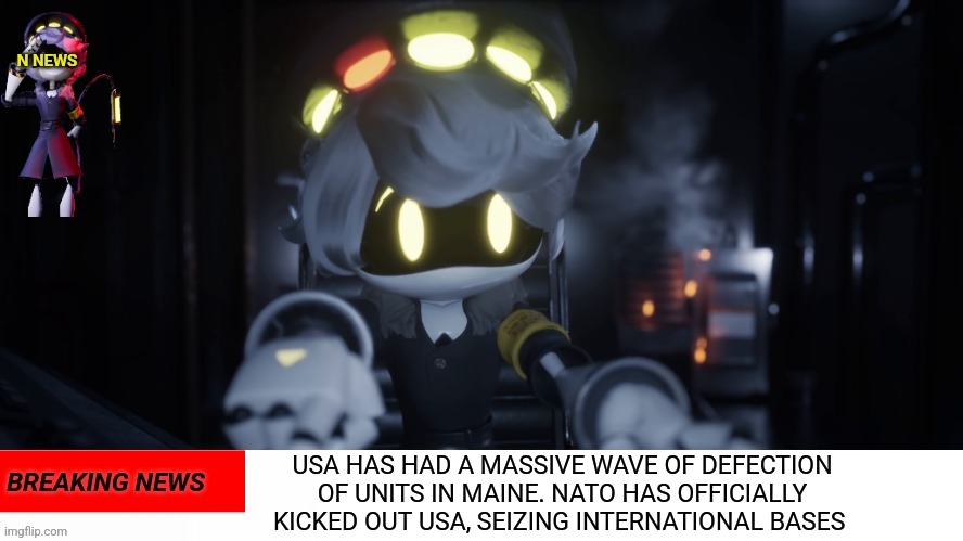 N's news | USA HAS HAD A MASSIVE WAVE OF DEFECTION OF UNITS IN MAINE. NATO HAS OFFICIALLY KICKED OUT USA, SEIZING INTERNATIONAL BASES | image tagged in n's news | made w/ Imgflip meme maker