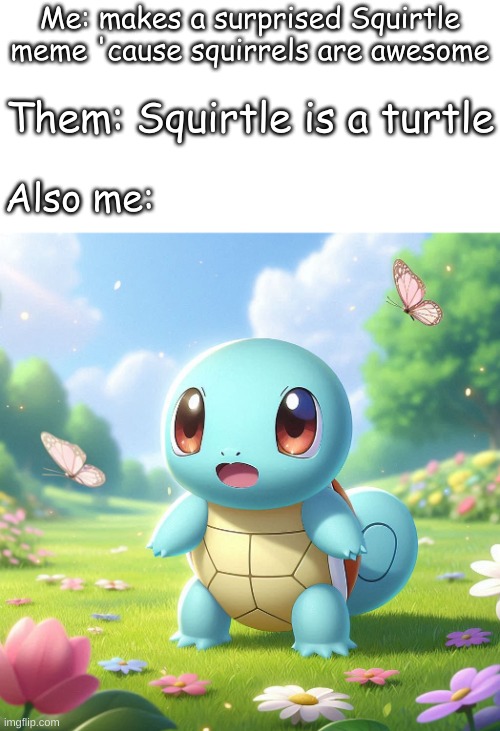 Surprised squirtle | Me: makes a surprised Squirtle meme 'cause squirrels are awesome; Them: Squirtle is a turtle; Also me: | image tagged in surprised squirtle,pokemon,squirtle,squirrel,surprised pikachu,memes | made w/ Imgflip meme maker