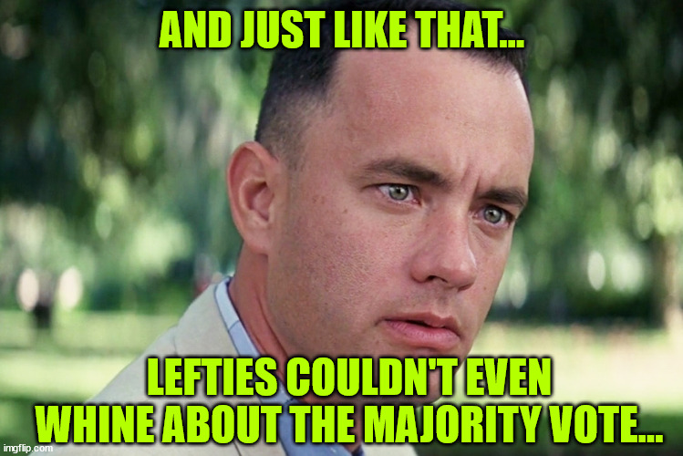 Libs upset they can't even whine about the popular vote... | AND JUST LIKE THAT... LEFTIES COULDN'T EVEN WHINE ABOUT THE MAJORITY VOTE... | image tagged in memes,and just like that,trump so mean,he even took away their ability,to whine about the popular vote | made w/ Imgflip meme maker