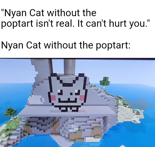 "Nyan Cat without the poptart isn't real. It can't hurt you."
         
Nyan Cat without the poptart: | made w/ Imgflip meme maker