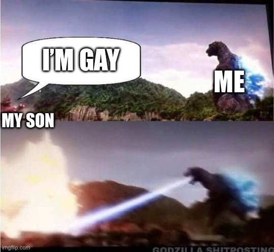 . | ME; I’M GAY; MY SON | image tagged in godzilla hates x | made w/ Imgflip meme maker