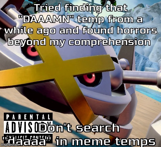 Don't search it and go to the last page | Tried finding that "DAAAMN" temp from a while ago and found horrors beyond my comprehension; Don't search "daaaa" in meme temps | image tagged in awesome shiny metagross temp | made w/ Imgflip meme maker