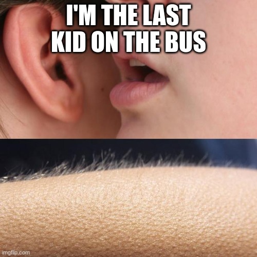 Whisper and Goosebumps | I'M THE LAST KID ON THE BUS | image tagged in whisper and goosebumps | made w/ Imgflip meme maker