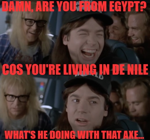 Wait A Minute | DAMN, ARE YOU FROM EGYPT? COS YOU'RE LIVING IN DE NILE; WHAT'S HE DOING WITH THAT AXE... | image tagged in wait a minute,bad pun,funny | made w/ Imgflip meme maker