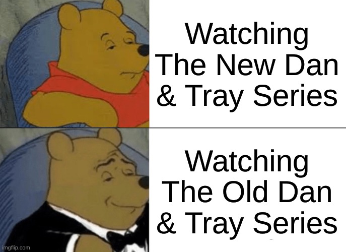 Watching The Old vs New Dan & Tray Series: | Watching The New Dan & Tray Series; Watching The Old Dan & Tray Series | image tagged in memes,tuxedo winnie the pooh | made w/ Imgflip meme maker