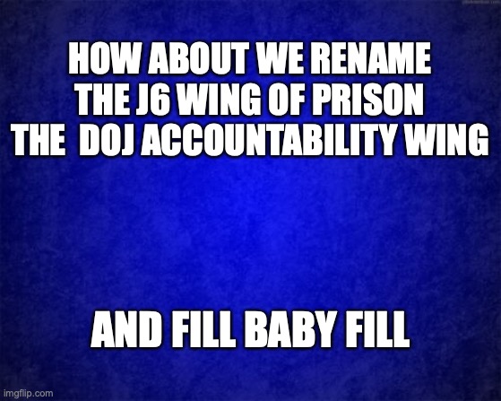 doj fill baby fill | HOW ABOUT WE RENAME THE J6 WING OF PRISON THE  DOJ ACCOUNTABILITY WING; AND FILL BABY FILL | image tagged in blue background | made w/ Imgflip meme maker