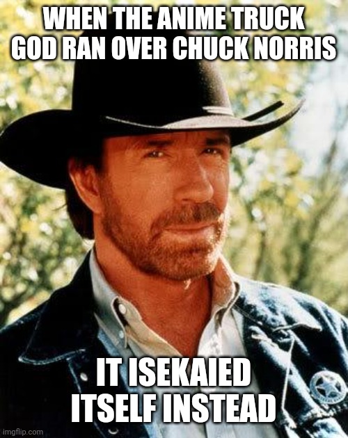 Old meme revival time! | WHEN THE ANIME TRUCK GOD RAN OVER CHUCK NORRIS; IT ISEKAIED ITSELF INSTEAD | image tagged in memes,chuck norris,anime | made w/ Imgflip meme maker