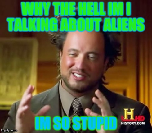 Ancient Aliens Meme | WHY THE HELL IM I TALKING ABOUT ALIENS  IM SO STUPID | image tagged in memes,ancient aliens | made w/ Imgflip meme maker