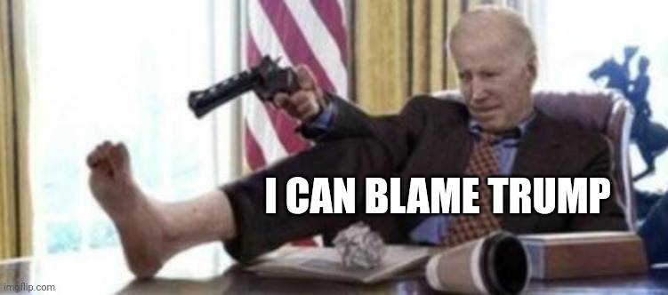 Biden shoots himself in foot | I CAN BLAME TRUMP | image tagged in biden shoots himself in foot | made w/ Imgflip meme maker