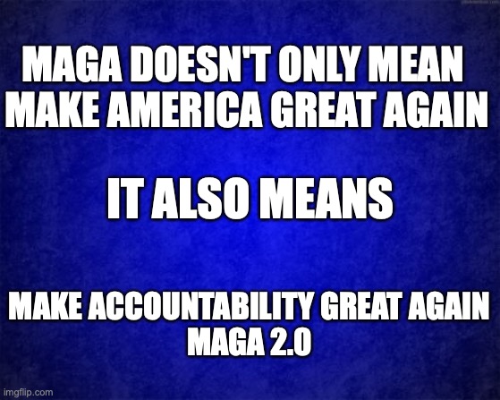 blue background | MAGA DOESN'T ONLY MEAN 
MAKE AMERICA GREAT AGAIN; IT ALSO MEANS; MAKE ACCOUNTABILITY GREAT AGAIN
MAGA 2.0 | image tagged in blue background | made w/ Imgflip meme maker