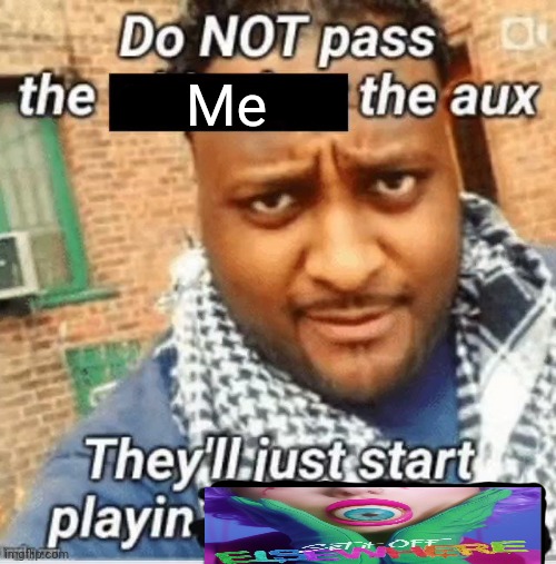 Do not pass the X the aux They’ll just start playin Y | Me | image tagged in do not pass the x the aux they ll just start playin y | made w/ Imgflip meme maker