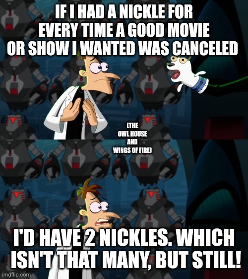 Convince me otherwise. | IF I HAD A NICKLE FOR EVERY TIME A GOOD MOVIE OR SHOW I WANTED WAS CANCELED; (THE OWL HOUSE AND WINGS OF FIRE); I'D HAVE 2 NICKLES. WHICH  ISN'T THAT MANY, BUT STILL! | image tagged in if i had a nickel for everytime,the owl house,wof | made w/ Imgflip meme maker