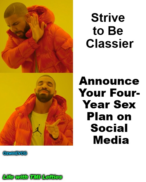 Life with TMI Lefties | Strive 

to Be 

Classier; Announce 

Your Four- 

Year Sex 

Plan on 

Social 

Media; OzwinEVCG; Life with TMI Lefties | image tagged in say what,clown world,liberal logic,weimerica,trump derangement syndrome,too much information | made w/ Imgflip meme maker