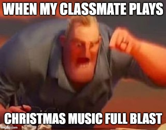 Mr incredible mad | WHEN MY CLASSMATE PLAYS CHRISTMAS MUSIC FULL BLAST | image tagged in mr incredible mad | made w/ Imgflip meme maker