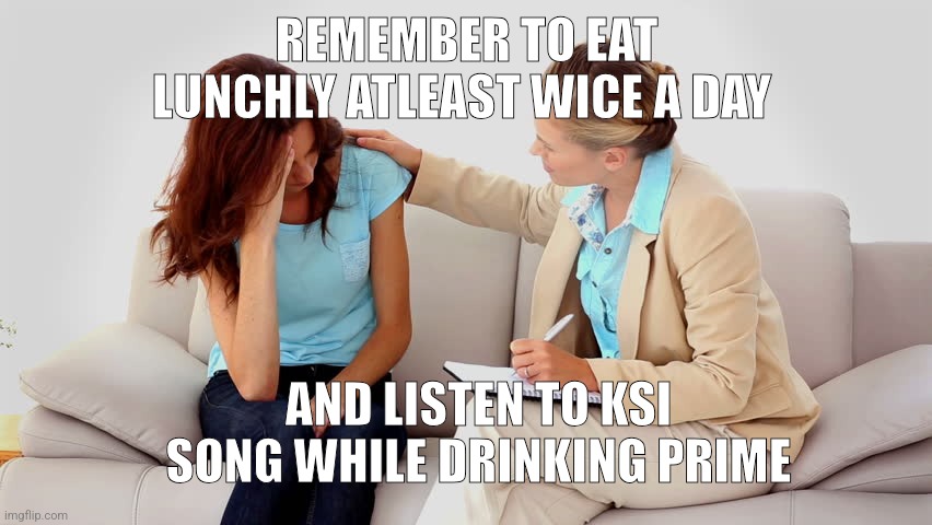 Therapist | REMEMBER TO EAT LUNCHLY ATLEAST WICE A DAY; AND LISTEN TO KSI SONG WHILE DRINKING PRIME | image tagged in therapist | made w/ Imgflip meme maker