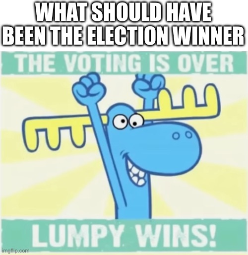 W president | WHAT SHOULD HAVE BEEN THE ELECTION WINNER | image tagged in lumpy,happy tree friends | made w/ Imgflip meme maker