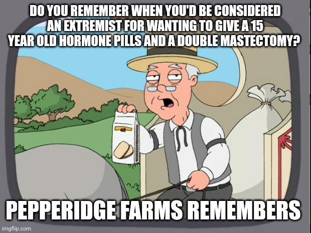 Now you're an extremist if you don't go along with it. | DO YOU REMEMBER WHEN YOU'D BE CONSIDERED AN EXTREMIST FOR WANTING TO GIVE A 15 YEAR OLD HORMONE PILLS AND A DOUBLE MASTECTOMY? PEPPERIDGE FARMS REMEMBERS | image tagged in pepridge farms | made w/ Imgflip meme maker